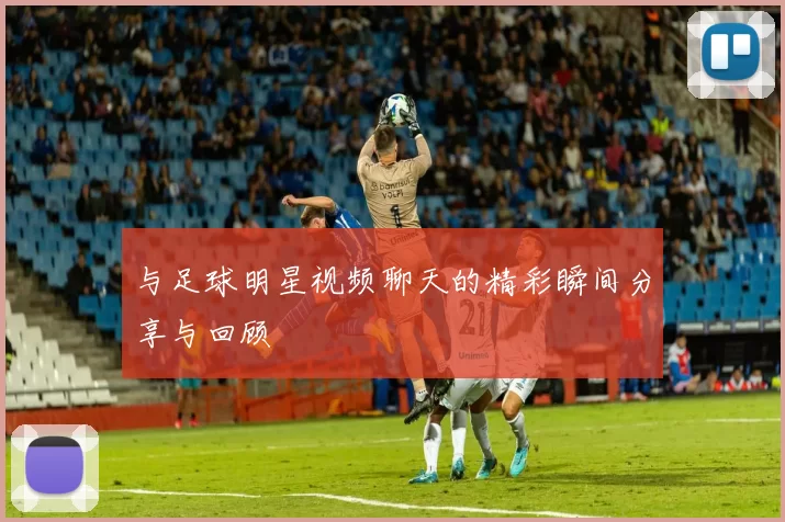 与足球明星视频聊天的精彩瞬间分享与回顾