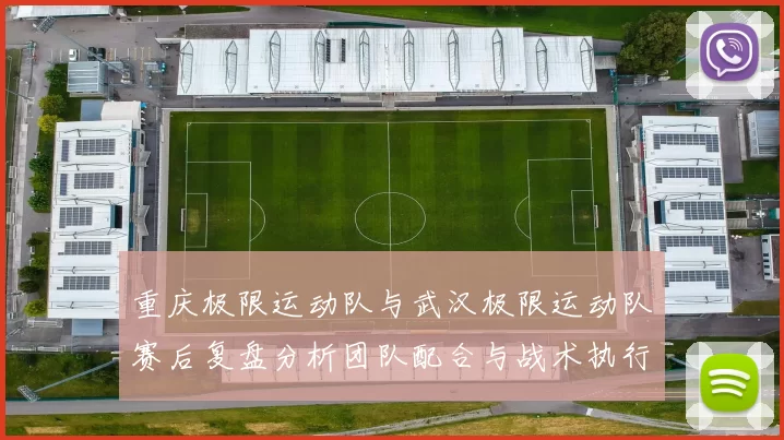 重庆极限运动队与武汉极限运动队赛后复盘分析团队配合与战术执行情况