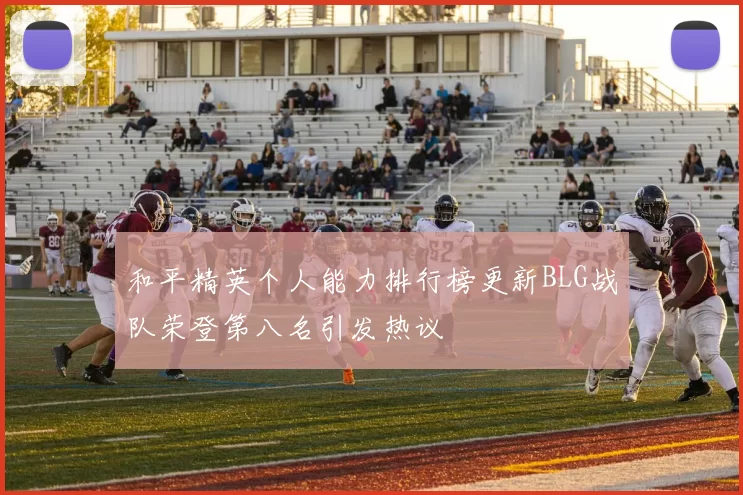和平精英个人能力排行榜更新BLG战队荣登第八名引发热议