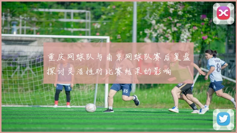 重庆网球队与南京网球队赛后复盘探讨灵活性对比赛结果的影响