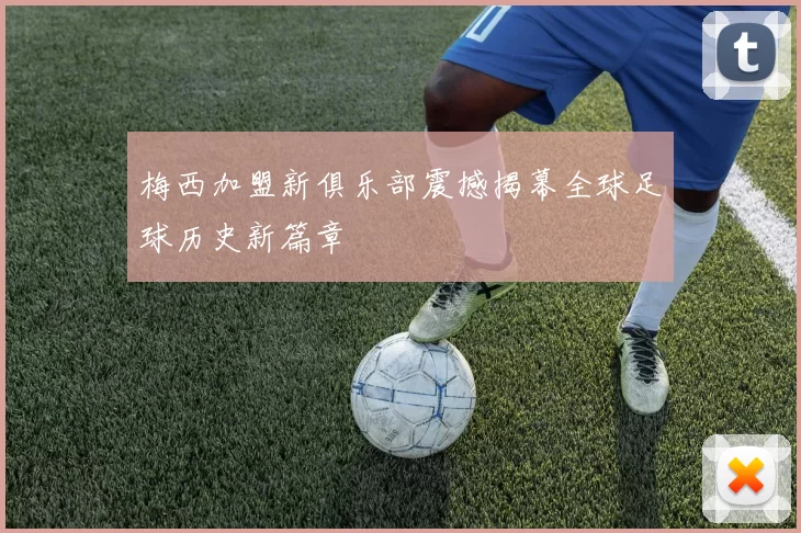 梅西加盟新俱乐部震撼揭幕全球足球历史新篇章