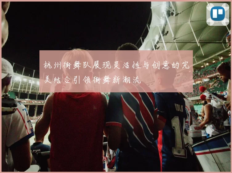 杭州街舞队展现灵活性与创意的完美结合引领街舞新潮流