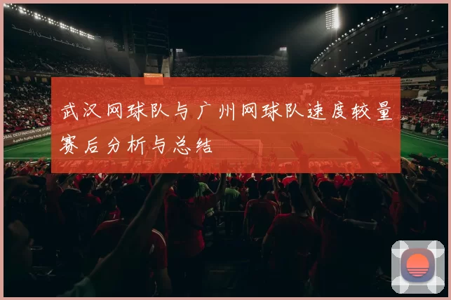 武汉网球队与广州网球队速度较量赛后分析与总结