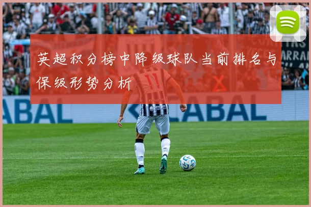 英超积分榜中降级球队当前排名与保级形势分析