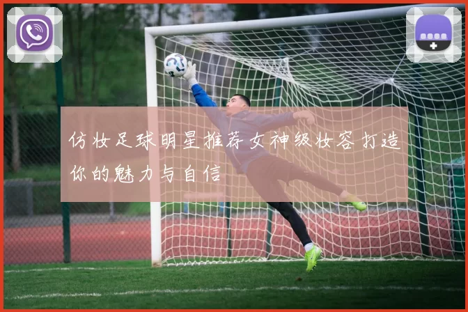仿妆足球明星推荐女神级妆容打造你的魅力与自信
