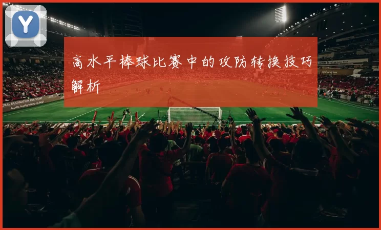 高水平棒球比赛中的攻防转换技巧解析
