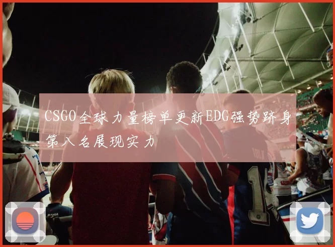 CSGO全球力量榜单更新EDG强势跻身第八名展现实力
