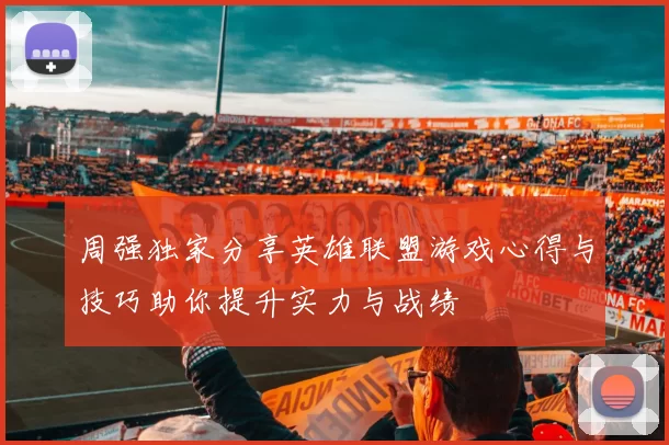 周强独家分享英雄联盟游戏心得与技巧助你提升实力与战绩
