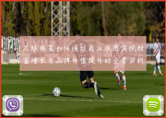 足球明星如何通过商业版图实现财富增长与品牌价值提升的全景分析