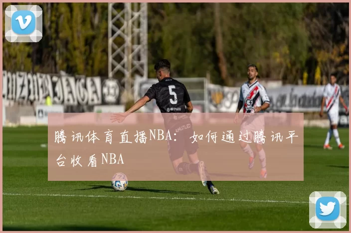 腾讯体育直播NBA：如何通过腾讯平台收看NBA