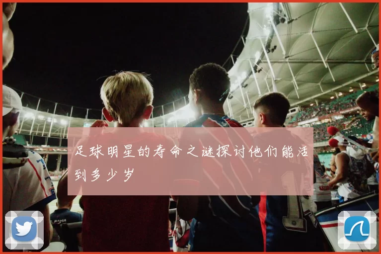 足球明星的寿命之谜探讨他们能活到多少岁