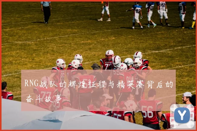 RNG战队的辉煌征程与精英赛背后的奋斗故事