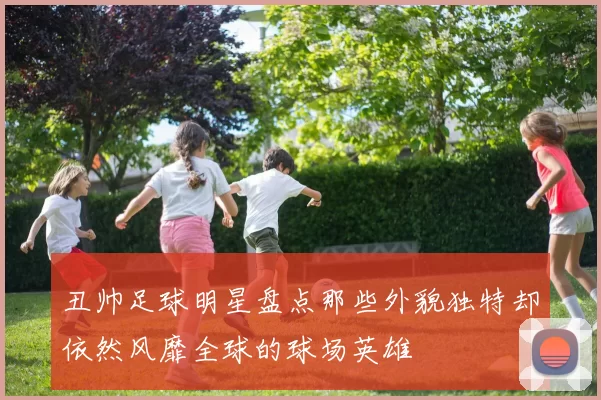 丑帅足球明星盘点那些外貌独特却依然风靡全球的球场英雄