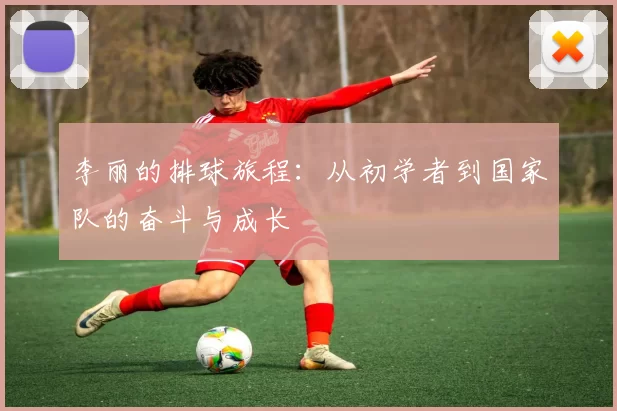 李丽的排球旅程：从初学者到国家队的奋斗与成长