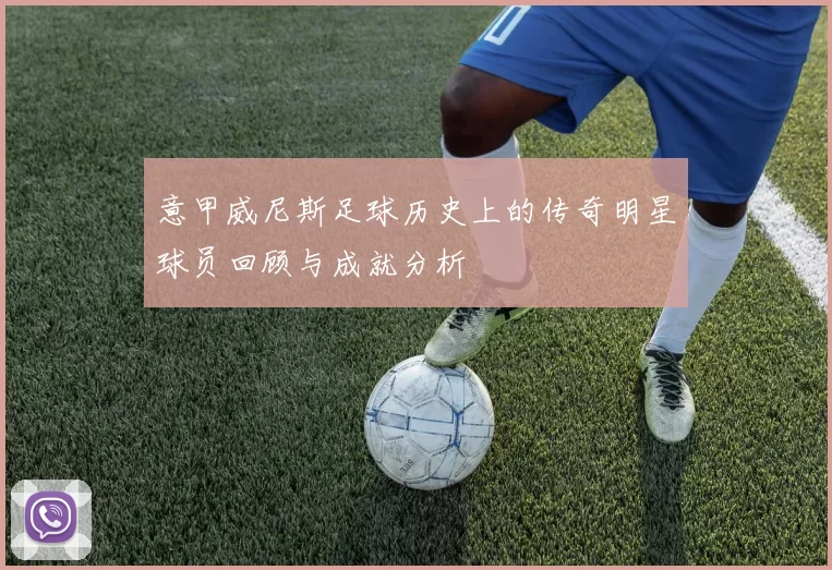 意甲威尼斯足球历史上的传奇明星球员回顾与成就分析