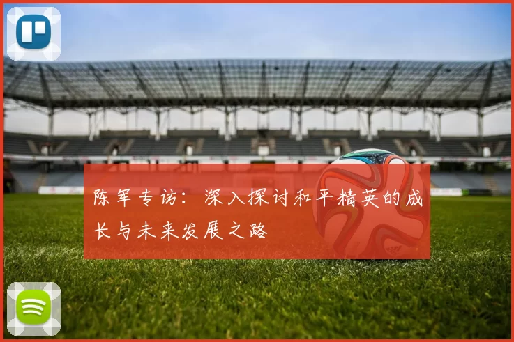 陈军专访：深入探讨和平精英的成长与未来发展之路
