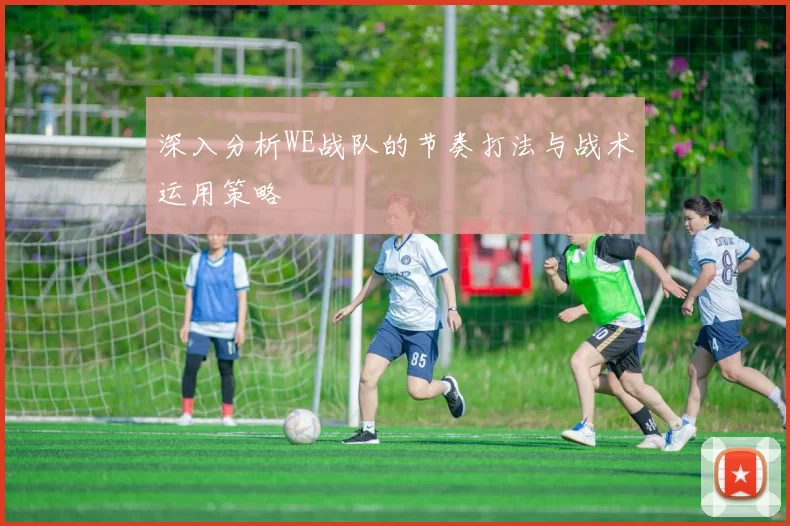 深入分析WE战队的节奏打法与战术运用策略