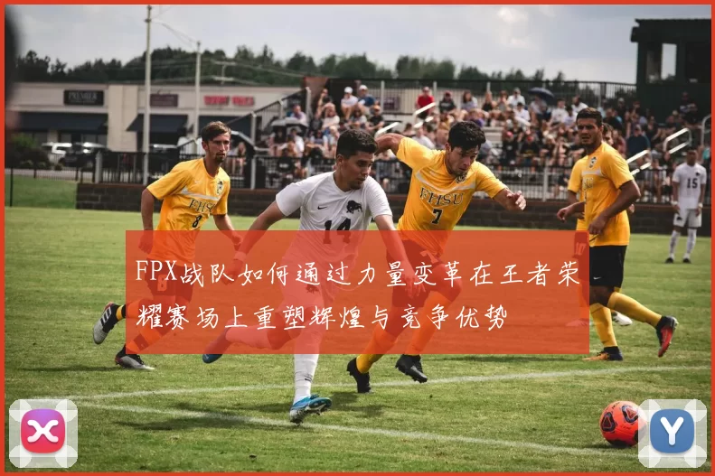 FPX战队如何通过力量变革在王者荣耀赛场上重塑辉煌与竞争优势