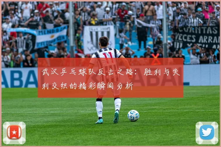 武汉乒乓球队反击之路：胜利与失利交织的精彩瞬间分析