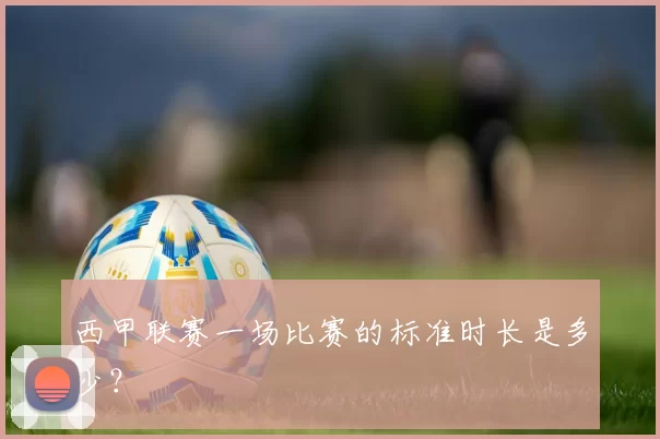 西甲联赛一场比赛的标准时长是多少？