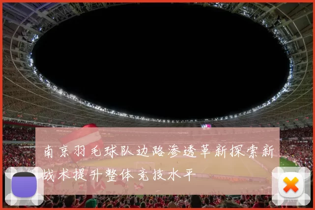南京羽毛球队边路渗透革新探索新战术提升整体竞技水平