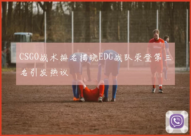 CSGO战术排名揭晓EDG战队荣登第三名引发热议