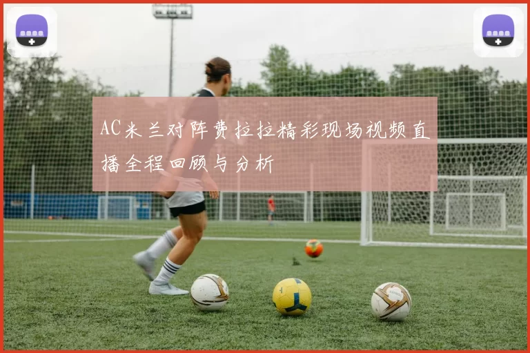 AC米兰对阵费拉拉精彩现场视频直播全程回顾与分析