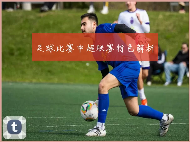 足球比赛中超联赛特色解析