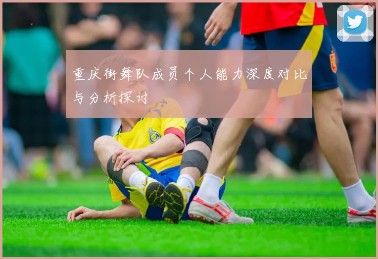 重庆街舞队成员个人能力深度对比与分析探讨