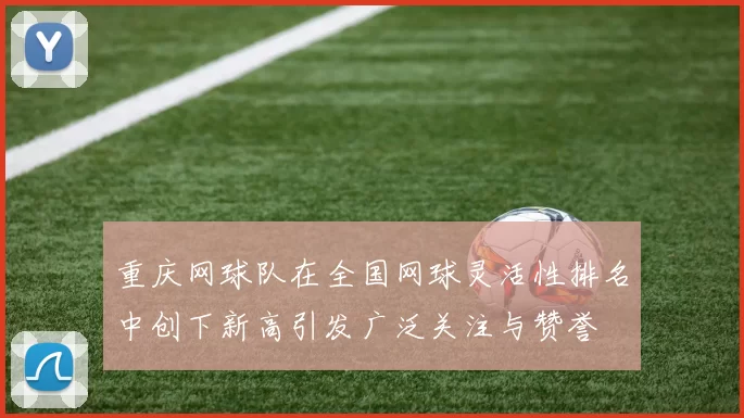 重庆网球队在全国网球灵活性排名中创下新高引发广泛关注与赞誉