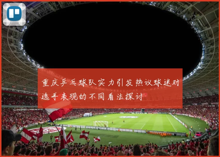 重庆乒乓球队实力引发热议球迷对选手表现的不同看法探讨