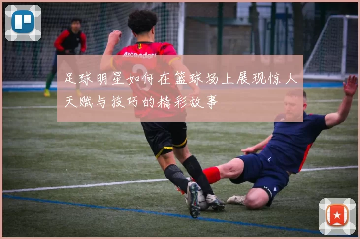 足球明星如何在篮球场上展现惊人天赋与技巧的精彩故事