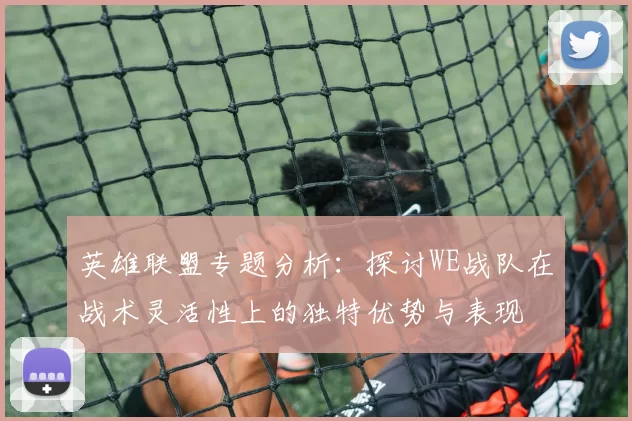 英雄联盟专题分析：探讨WE战队在战术灵活性上的独特优势与表现