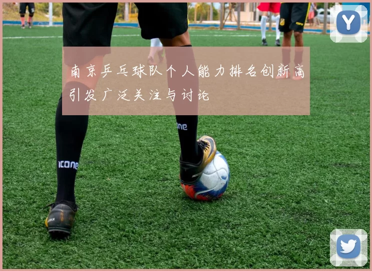 南京乒乓球队个人能力排名创新高引发广泛关注与讨论