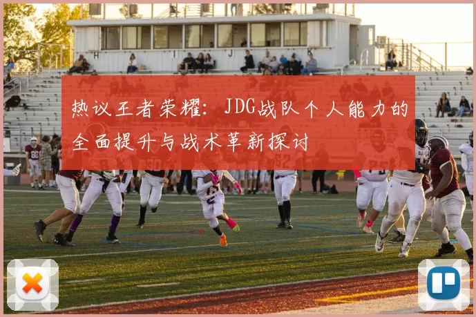 热议王者荣耀：JDG战队个人能力的全面提升与战术革新探讨