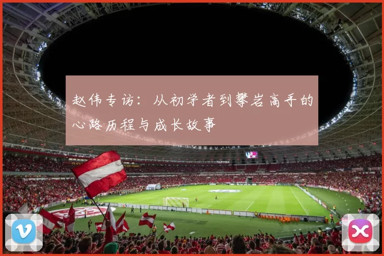 赵伟专访：从初学者到攀岩高手的心路历程与成长故事