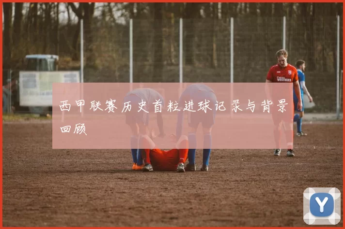 西甲联赛历史首粒进球记录与背景回顾