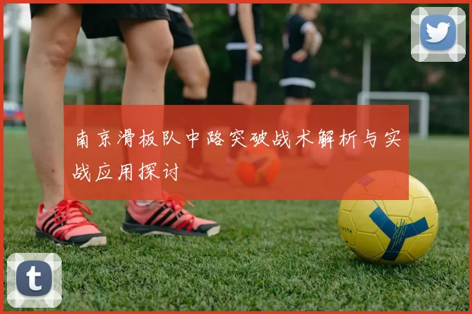 南京滑板队中路突破战术解析与实战应用探讨