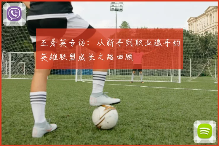 王秀英专访：从新手到职业选手的英雄联盟成长之路回顾