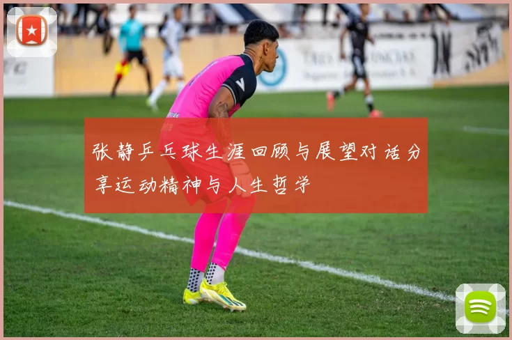 张静乒乓球生涯回顾与展望对话分享运动精神与人生哲学