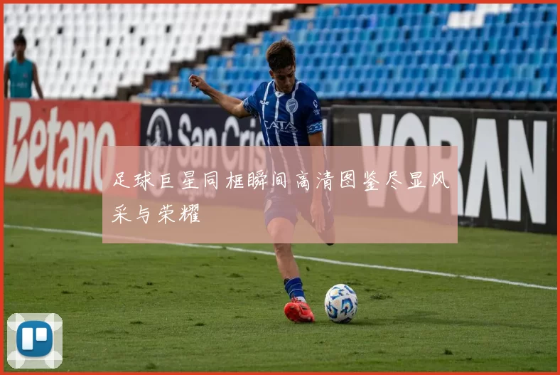 足球巨星同框瞬间高清图鉴尽显风采与荣耀