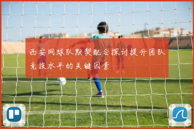西安网球队默契配合探讨提升团队竞技水平的关键因素