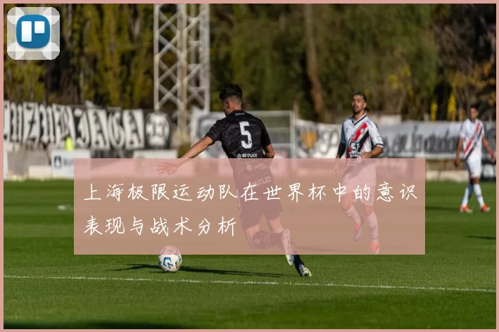 上海极限运动队在世界杯中的意识表现与战术分析