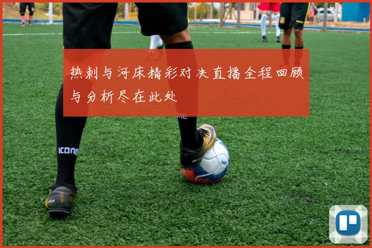 热刺与河床精彩对决直播全程回顾与分析尽在此处
