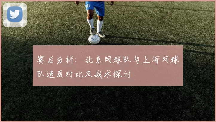 赛后分析：北京网球队与上海网球队速度对比及战术探讨