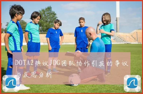 DOTA2热议JDG团队协作引发的争议与反思分析