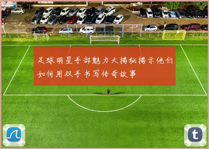 足球明星手部魅力大揭秘揭示他们如何用双手书写传奇故事