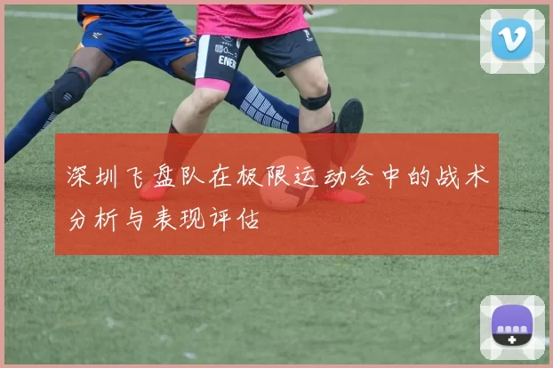 深圳飞盘队在极限运动会中的战术分析与表现评估