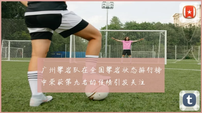 广州攀岩队在全国攀岩状态排行榜中荣获第九名的佳绩引发关注