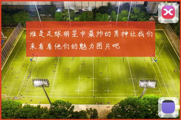谁是足球明星中最帅的男神让我们来看看他们的魅力图片吧